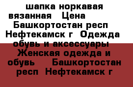 шапка норкавая вязанная › Цена ­ 2 500 - Башкортостан респ., Нефтекамск г. Одежда, обувь и аксессуары » Женская одежда и обувь   . Башкортостан респ.,Нефтекамск г.